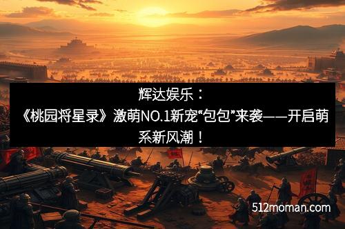 辉达娱乐:《桃园将星录》激萌NO.1新宠“包包”来袭——开启萌系新风潮!