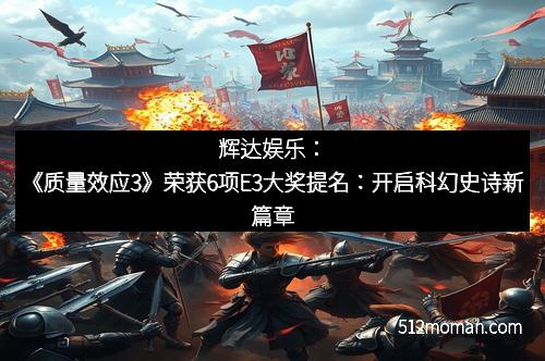 辉达娱乐:《质量效应3》荣获6项E3大奖提名:开启科幻史诗新篇章