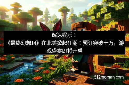 辉达娱乐:《最终幻想14》在北美掀起狂潮:预订突破十万,游戏盛宴即将开启